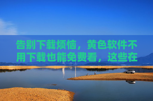 告别下载烦恼，黄色软件不用下载也能免费看，这些在线平台助你轻松畅享