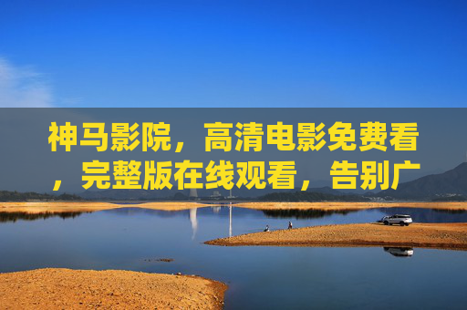 神马影院，高清电影免费看，完整版在线观看，告别广告与限制，尽享观影乐趣