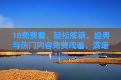18免费看，轻松解锁，经典与热门内容免费观看，满足你的影视需求