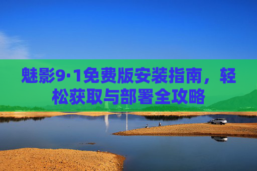 魅影9·1免费版安装指南，轻松获取与部署全攻略