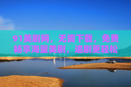 91美剧网，无需下载，免费畅享海量美剧，追剧更轻松