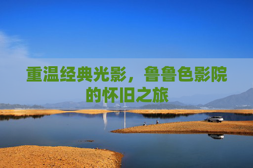 重温经典光影，鲁鲁色影院的怀旧之旅