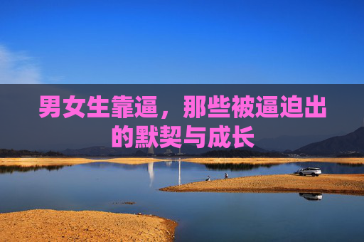 男女生靠逼，那些被逼迫出的默契与成长