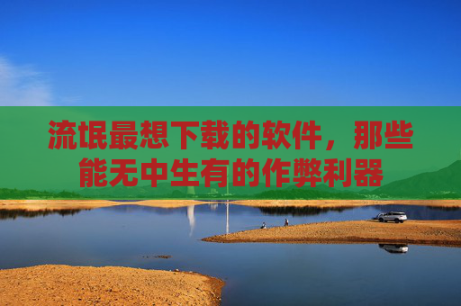 流氓最想下载的软件，那些能无中生有的作弊利器