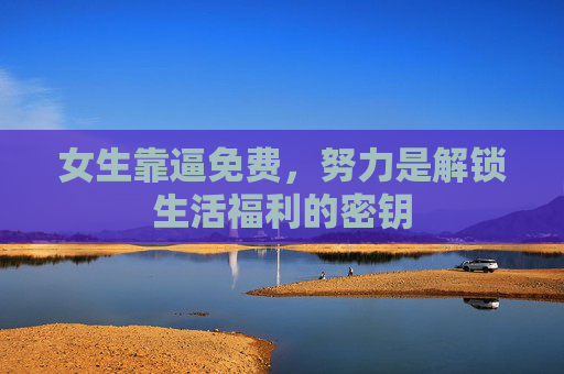 女生靠逼免费，努力是解锁生活福利的密钥