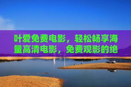 叶爱免费电影，轻松畅享海量高清电影，免费观影的绝佳选择