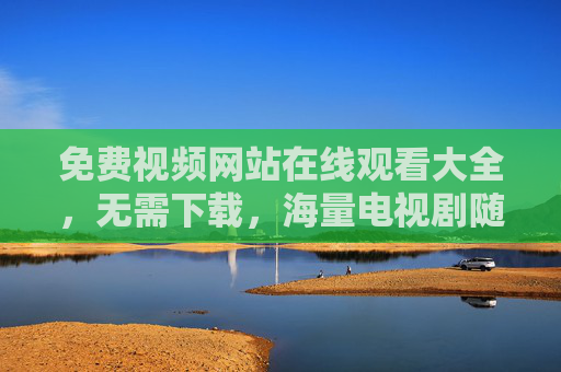 免费视频网站在线观看大全，无需下载，海量电视剧随时看