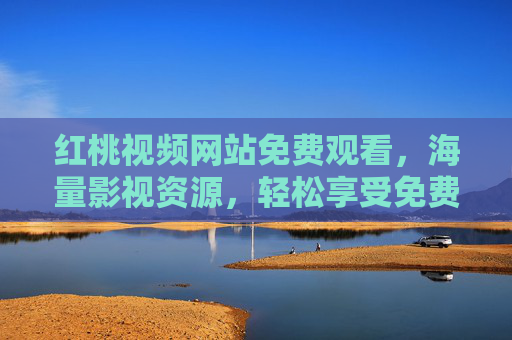 红桃视频网站免费观看，海量影视资源，轻松享受免费观影乐趣
