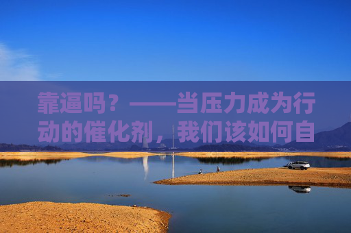 靠逼吗？——当压力成为行动的催化剂，我们该如何自处？