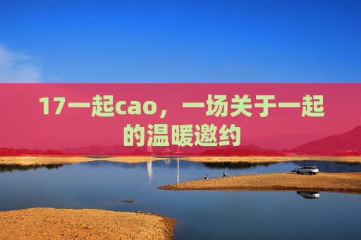 17一起cao，一场关于一起的温暖邀约