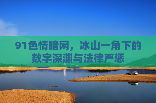 91色情暗网，冰山一角下的数字深渊与法律严惩