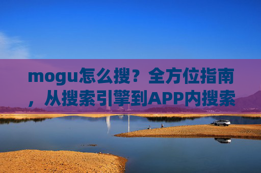 mogu怎么搜？全方位指南，从搜索引擎到APP内搜索的实用方法