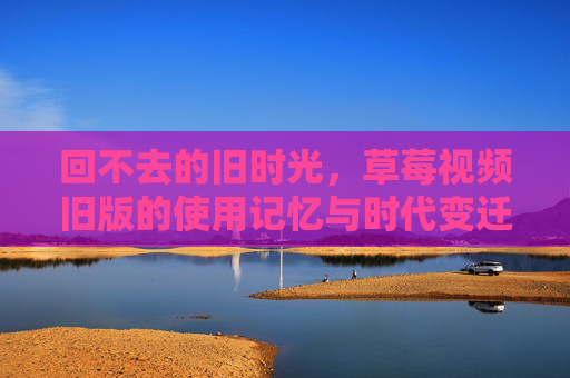 回不去的旧时光，草莓视频旧版的使用记忆与时代变迁