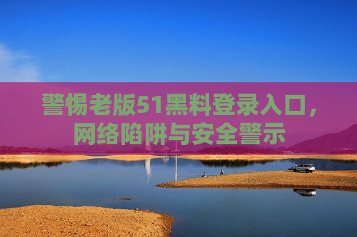 警惕老版51黑料登录入口，网络陷阱与安全警示