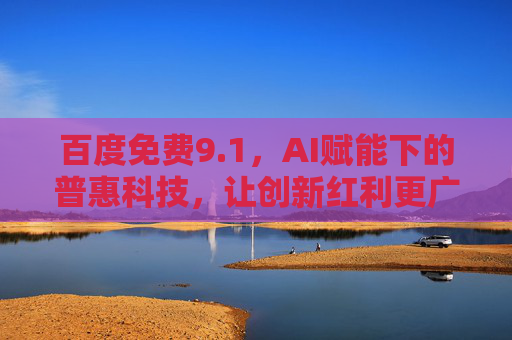 百度免费9.1,AI赋能下的普惠科技,让创新红利更广泛地惠及每一位用户