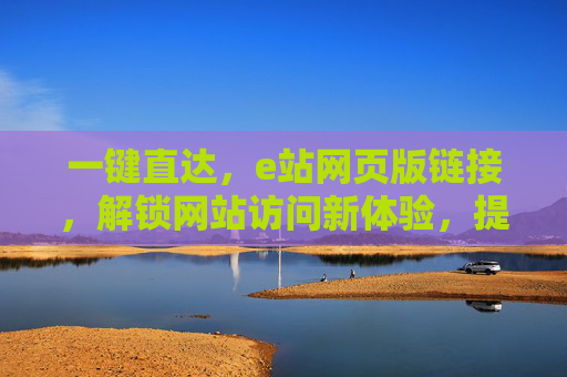 一键直达,e站网页版链接,解锁网站访问新体验,提升效率与便捷性