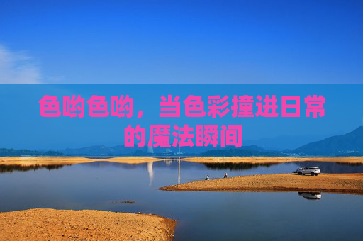 色哟色哟，当色彩撞进日常的魔法瞬间