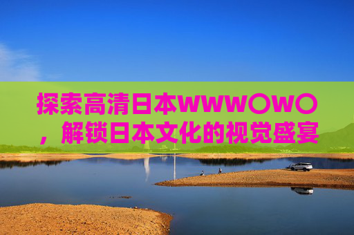 探索高清日本WWW〇W〇，解锁日本文化的视觉盛宴与数字新体验