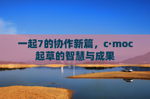 一起7的协作新篇,c·moc起草的智慧与成果