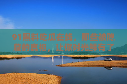 91黑料吃瓜在线,那些被隐藏的真相,让你对光鲜有了新认识!