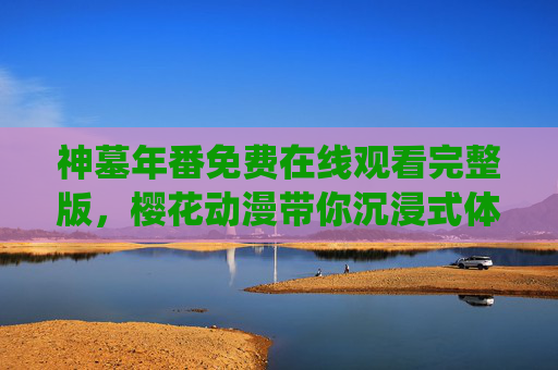 神墓年番免费在线观看完整版,樱花动漫带你沉浸式体验热血仙侠世界