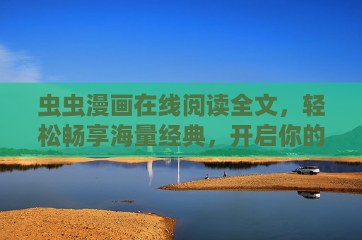 虫虫漫画在线阅读全文，轻松畅享海量经典，开启你的漫画阅读新体验