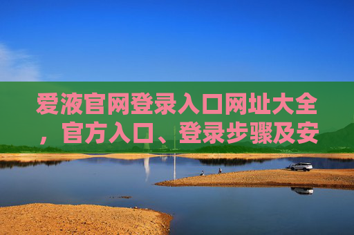 爱液官网登录入口网址大全，官方入口、登录步骤及安全访问指南