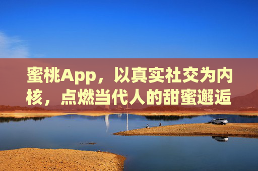 蜜桃App，以真实社交为内核，点燃当代人的甜蜜邂逅