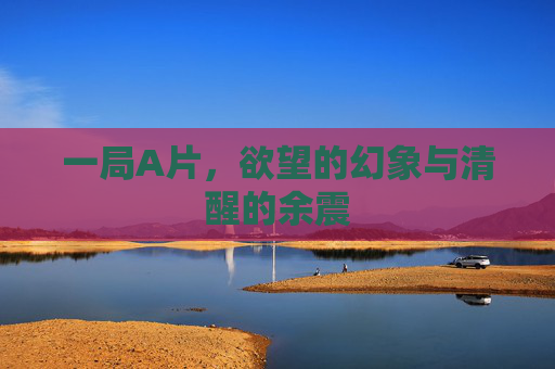 一局A片，欲望的幻象与清醒的余震