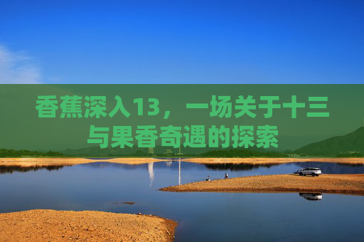 香蕉深入13，一场关于十三与果香奇遇的探索