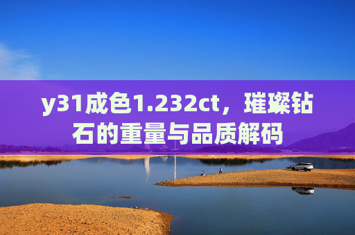 y31成色1.232ct，璀璨钻石的重量与品质解码