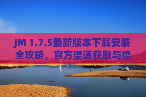 JM 1.7.5最新版本下载安装全攻略，官方渠道获取与操作步骤详解