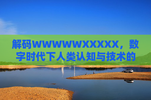解码WWWWWXXXXX，数字时代下人类认知与技术的共生进化