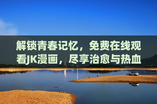 解锁青春记忆，免费在线观看JK漫画，尽享治愈与热血的无限可能