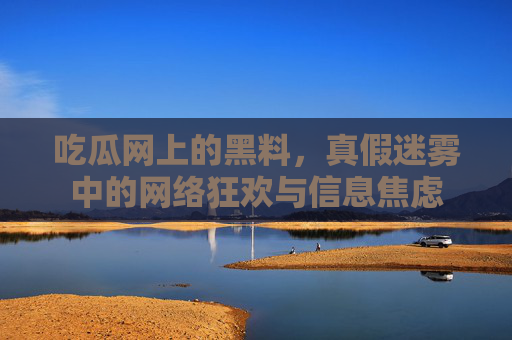 吃瓜网上的黑料，真假迷雾中的网络狂欢与信息焦虑