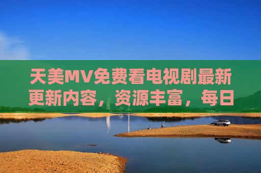 天美MV免费看电视剧最新更新内容，资源丰富，每日更新，高清追剧无忧