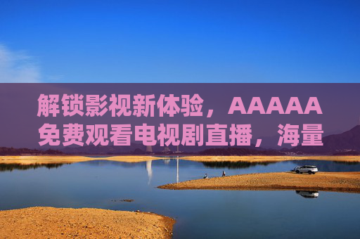 解锁影视新体验，AAAAA免费观看电视剧直播，海量资源尽在掌握！