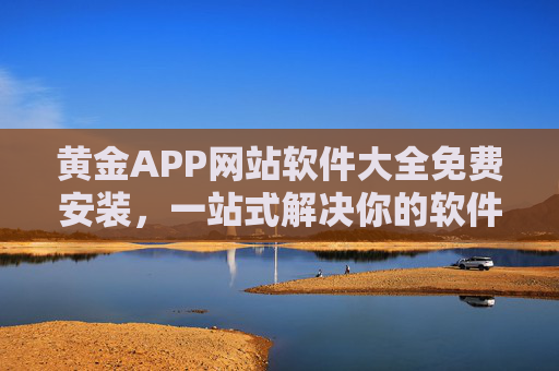黄金APP网站软件大全免费安装,一站式解决你的软件需求,轻松获取各类优质应用