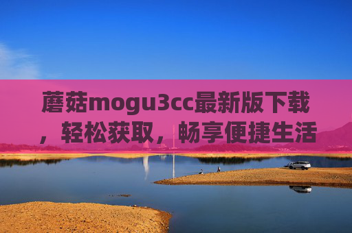 蘑菇mogu3cc最新版下载,轻松获取,畅享便捷生活与更多精彩内容
