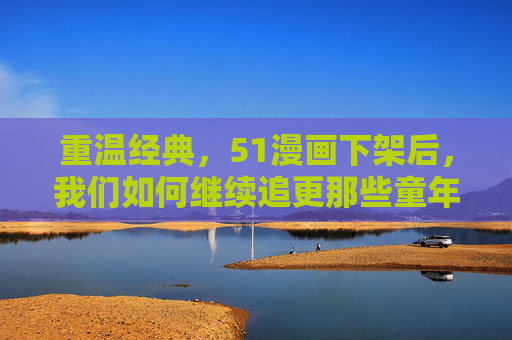 重温经典，51漫画下架后，我们如何继续追更那些童年回忆？