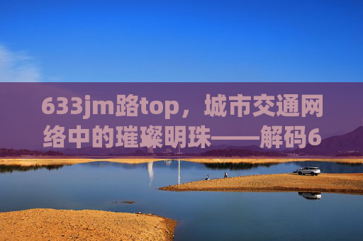 633jm路top，城市交通网络中的璀璨明珠——解码633jm路引领区域发展的新动能