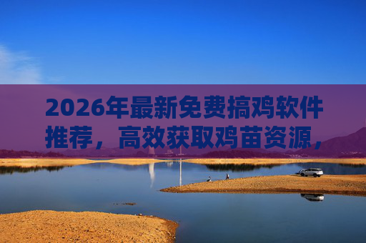 2026年最新免费搞鸡软件推荐，高效获取鸡苗资源，助力养殖户轻松起步