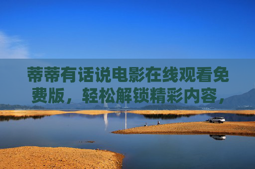 蒂蒂有话说电影在线观看免费版，轻松解锁精彩内容，尽享观影乐趣——从家庭温情到生活幽默，一刷就停不下来