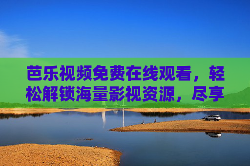 芭乐视频免费在线观看，轻松解锁海量影视资源，尽享视听盛宴