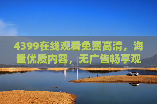 4399在线观看免费高清,海量优质内容,无广告畅享观影新体验
