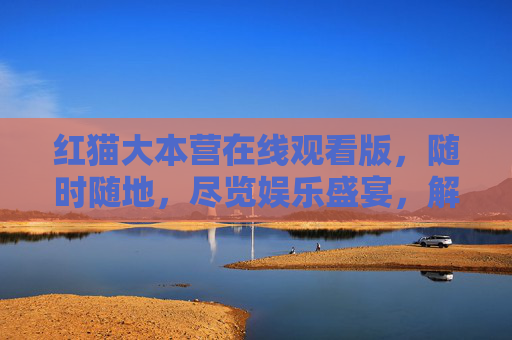 红猫大本营在线观看版，随时随地，尽览娱乐盛宴，解锁快乐新体验