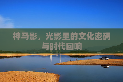 神马影，光影里的文化密码与时代回响