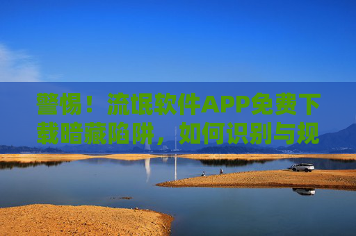 警惕!流氓软件APP免费下载暗藏陷阱,如何识别与规避?