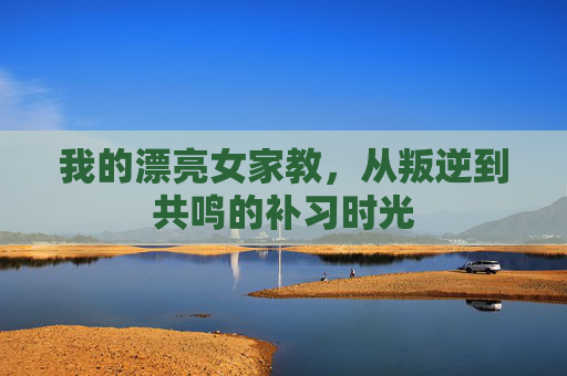 我的漂亮女家教,从叛逆到共鸣的补习时光