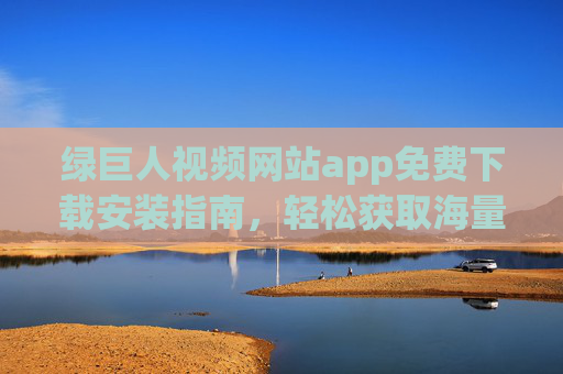 绿巨人视频网站app免费下载安装指南，轻松获取海量资源，畅享观影乐趣